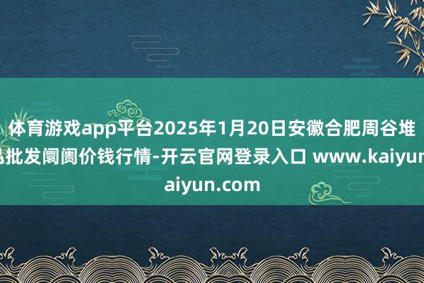 体育游戏app平台2025年1月20日安徽合肥周谷堆农居品批发阛阓价钱行情-开云官网登录入口 www.kaiyun.com