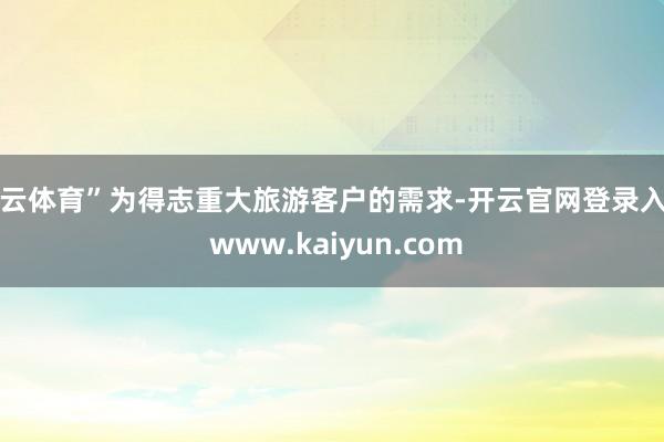 开云体育”为得志重大旅游客户的需求-开云官网登录入口 www.kaiyun.com