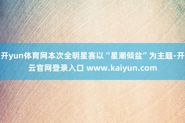 开yun体育网　　本次全明星赛以“星潮倾盆”为主题-开云官网登录入口 www.kaiyun.com