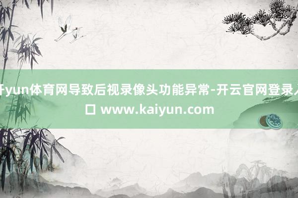 开yun体育网导致后视录像头功能异常-开云官网登录入口 www.kaiyun.com