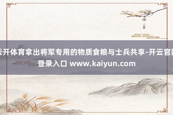 云开体育拿出将军专用的物质食粮与士兵共享-开云官网登录入口 www.kaiyun.com