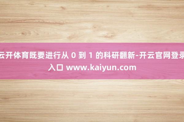 云开体育既要进行从 0 到 1 的科研翻新-开云官网登录入口 www.kaiyun.com