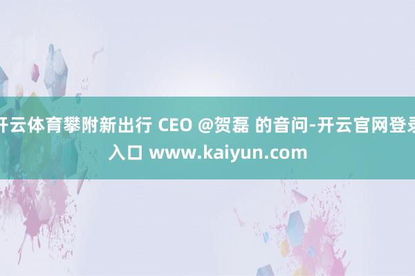 开云体育攀附新出行 CEO @贺磊 的音问-开云官网登录入口 www.kaiyun.com