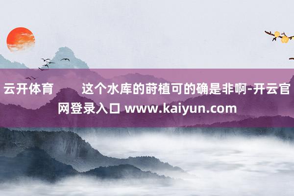 云开体育        这个水库的莳植可的确是非啊-开云官网登录入口 www.kaiyun.com