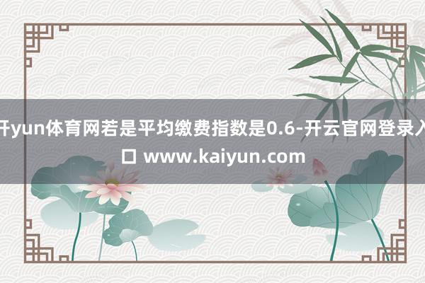 开yun体育网若是平均缴费指数是0.6-开云官网登录入口 www.kaiyun.com