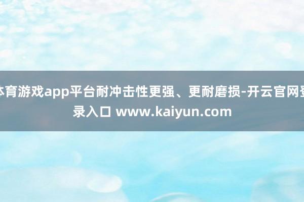 体育游戏app平台耐冲击性更强、更耐磨损-开云官网登录入口 www.kaiyun.com