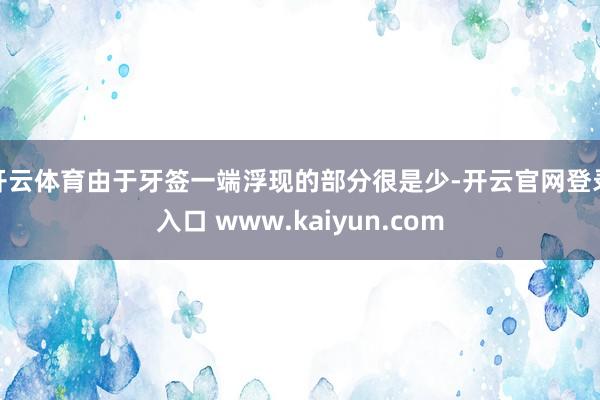 开云体育由于牙签一端浮现的部分很是少-开云官网登录入口 www.kaiyun.com