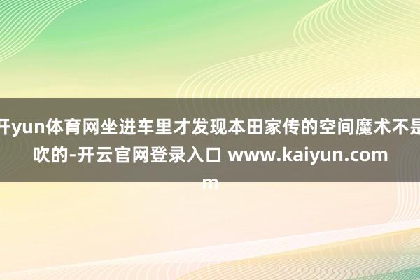 开yun体育网坐进车里才发现本田家传的空间魔术不是吹的-开云官网登录入口 www.kaiyun.com