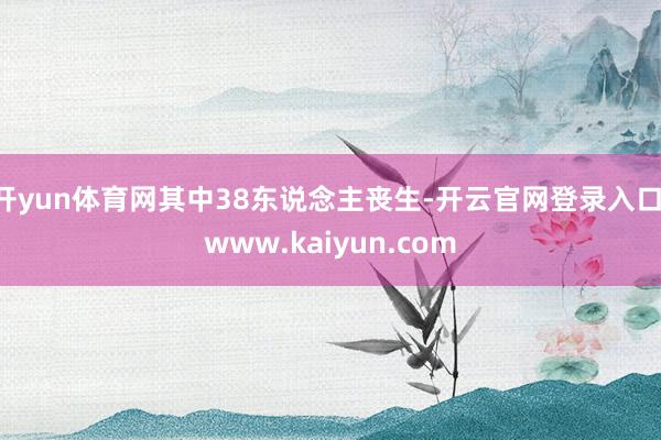 开yun体育网其中38东说念主丧生-开云官网登录入口 www.kaiyun.com
