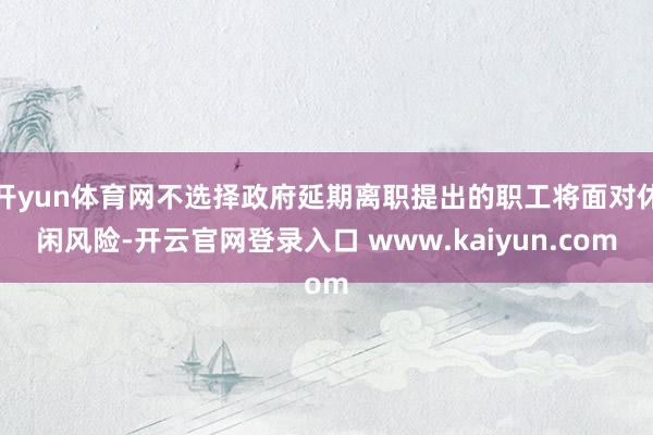 开yun体育网不选择政府延期离职提出的职工将面对休闲风险-开云官网登录入口 www.kaiyun.com