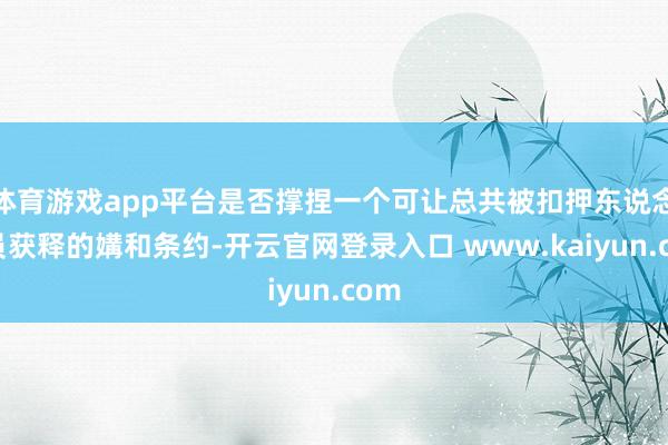 体育游戏app平台是否撑捏一个可让总共被扣押东说念主员获释的媾和条约-开云官网登录入口 www.kaiyun.com