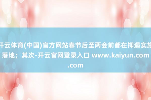 开云体育(中国)官方网站春节后至两会前都在抑遏实施落地；其次-开云官网登录入口 www.kaiyun.com