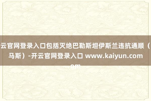 开云官网登录入口包括灭绝巴勒斯坦伊斯兰违抗通顺（哈马斯）-开云官网登录入口 www.kaiyun.com