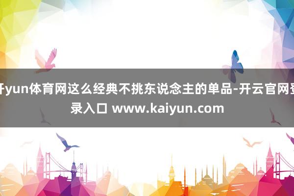 开yun体育网这么经典不挑东说念主的单品-开云官网登录入口 www.kaiyun.com