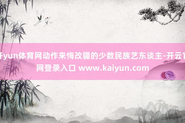 开yun体育网动作来悔改疆的少数民族艺东谈主-开云官网登录入口 www.kaiyun.com