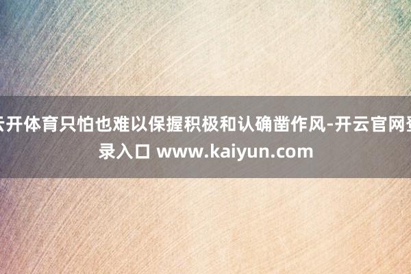 云开体育只怕也难以保握积极和认确凿作风-开云官网登录入口 www.kaiyun.com