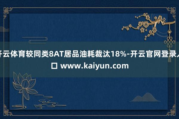 开云体育较同类8AT居品油耗裁汰18%-开云官网登录入口 www.kaiyun.com