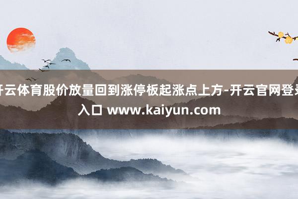 开云体育股价放量回到涨停板起涨点上方-开云官网登录入口 www.kaiyun.com