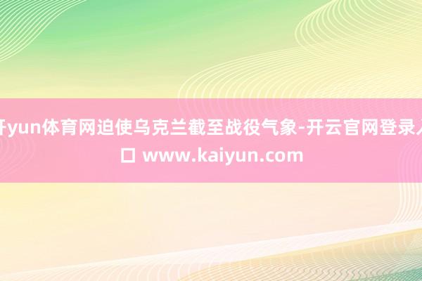 开yun体育网迫使乌克兰截至战役气象-开云官网登录入口 www.kaiyun.com