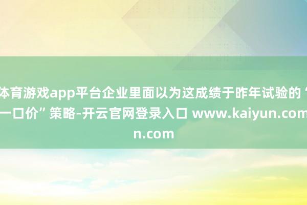 体育游戏app平台企业里面以为这成绩于昨年试验的“一口价”策略-开云官网登录入口 www.kaiyun.com