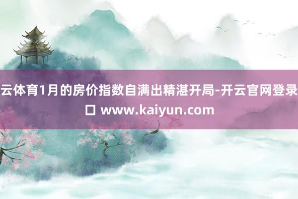 开云体育1月的房价指数自满出精湛开局-开云官网登录入口 www.kaiyun.com