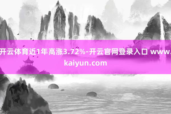 开云体育近1年高涨3.72%-开云官网登录入口 www.kaiyun.com