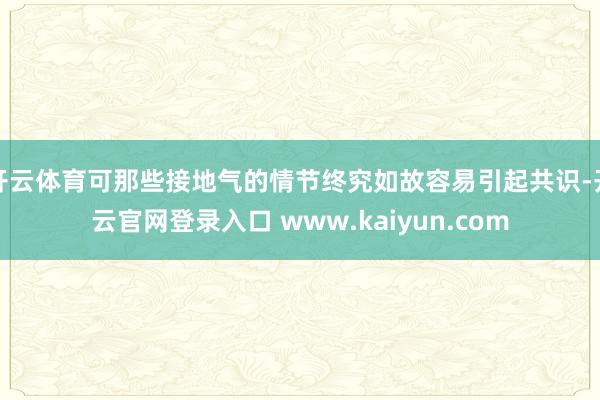 开云体育可那些接地气的情节终究如故容易引起共识-开云官网登录入口 www.kaiyun.com