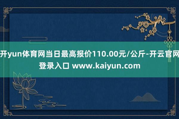 开yun体育网当日最高报价110.00元/公斤-开云官网登录入口 www.kaiyun.com