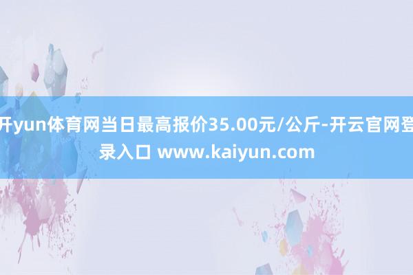 开yun体育网当日最高报价35.00元/公斤-开云官网登录入口 www.kaiyun.com