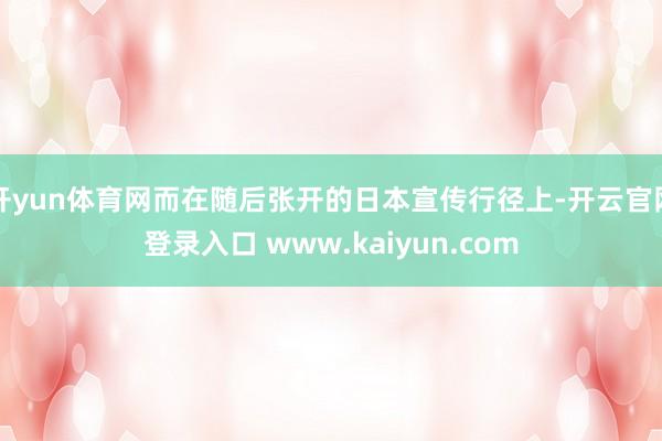 开yun体育网而在随后张开的日本宣传行径上-开云官网登录入口 www.kaiyun.com