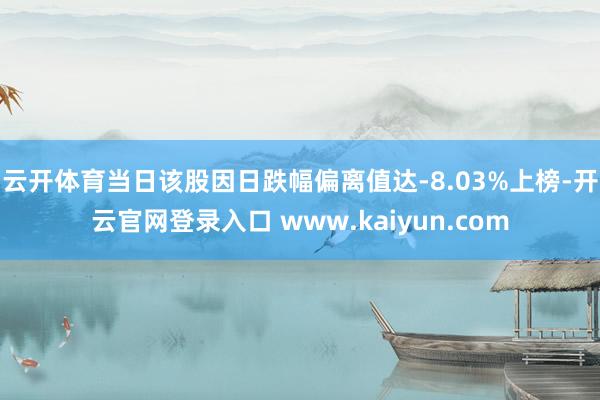 云开体育当日该股因日跌幅偏离值达-8.03%上榜-开云官网登录入口 www.kaiyun.com