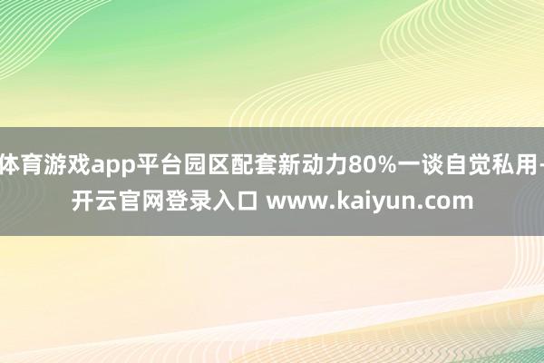 体育游戏app平台园区配套新动力80%一谈自觉私用-开云官网登录入口 www.kaiyun.com