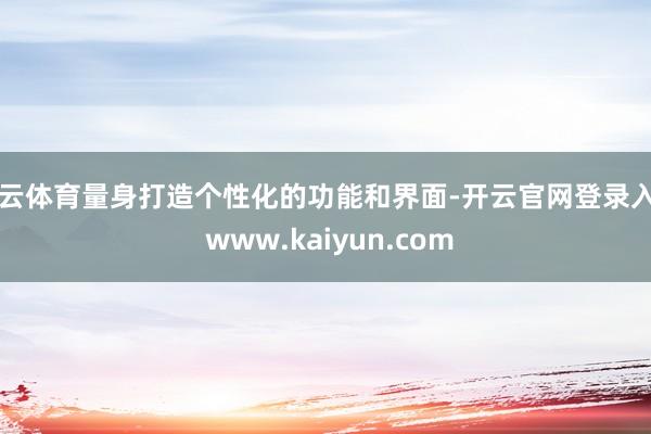 开云体育量身打造个性化的功能和界面-开云官网登录入口 www.kaiyun.com