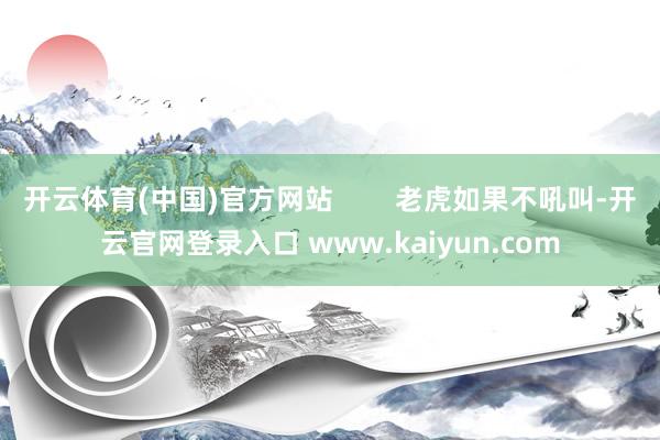 开云体育(中国)官方网站        老虎如果不吼叫-开云官网登录入口 www.kaiyun.com