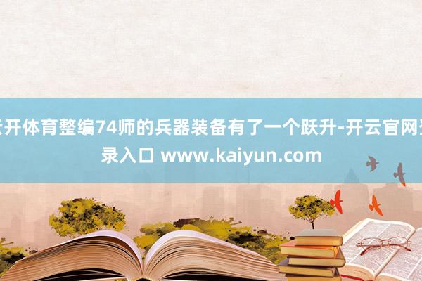 云开体育整编74师的兵器装备有了一个跃升-开云官网登录入口 www.kaiyun.com