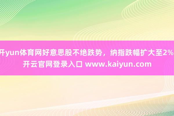 开yun体育网好意思股不绝跌势，纳指跌幅扩大至2%-开云官网登录入口 www.kaiyun.com