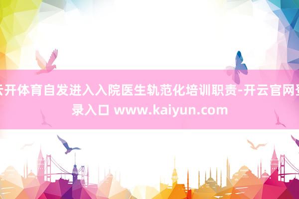 云开体育自发进入入院医生轨范化培训职责-开云官网登录入口 www.kaiyun.com