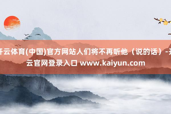 开云体育(中国)官方网站人们将不再听他（说的话）-开云官网登录入口 www.kaiyun.com