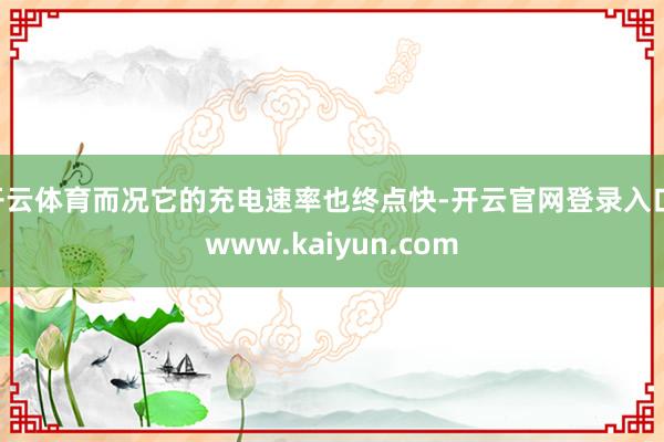开云体育而况它的充电速率也终点快-开云官网登录入口 www.kaiyun.com