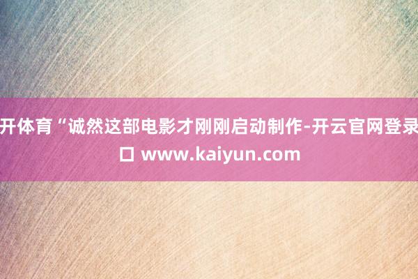云开体育“诚然这部电影才刚刚启动制作-开云官网登录入口 www.kaiyun.com
