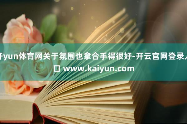 开yun体育网关于氛围也拿合手得很好-开云官网登录入口 www.kaiyun.com