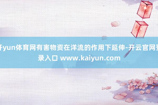 开yun体育网有害物资在洋流的作用下延伸-开云官网登录入口 www.kaiyun.com