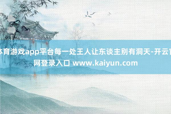体育游戏app平台每一处王人让东谈主别有洞天-开云官网登录入口 www.kaiyun.com