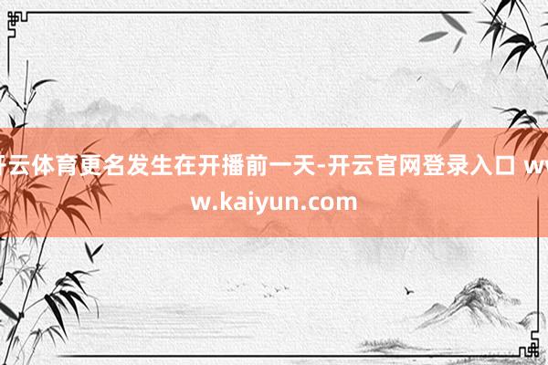 开云体育更名发生在开播前一天-开云官网登录入口 www.kaiyun.com