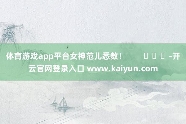 体育游戏app平台女神范儿悉数！        			-开云官网登录入口 www.kaiyun.com