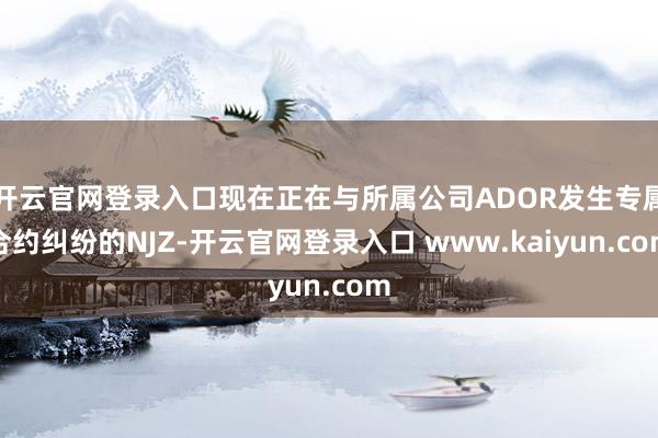 开云官网登录入口现在正在与所属公司ADOR发生专属合约纠纷的NJZ-开云官网登录入口 www.kaiyun.com