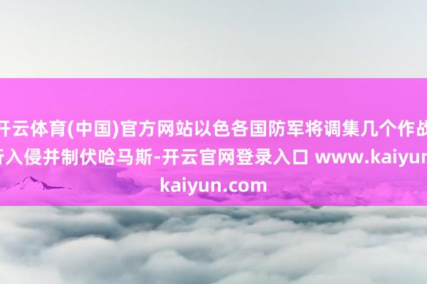 开云体育(中国)官方网站以色各国防军将调集几个作战师再行入侵并制伏哈马斯-开云官网登录入口 www.kaiyun.com