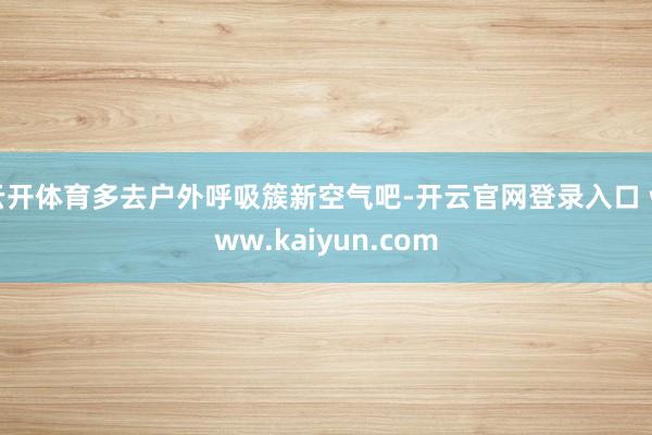 云开体育多去户外呼吸簇新空气吧-开云官网登录入口 www.kaiyun.com