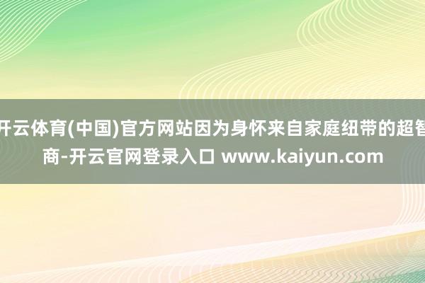开云体育(中国)官方网站因为身怀来自家庭纽带的超智商-开云官网登录入口 www.kaiyun.com