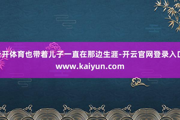 云开体育也带着儿子一直在那边生涯-开云官网登录入口 www.kaiyun.com